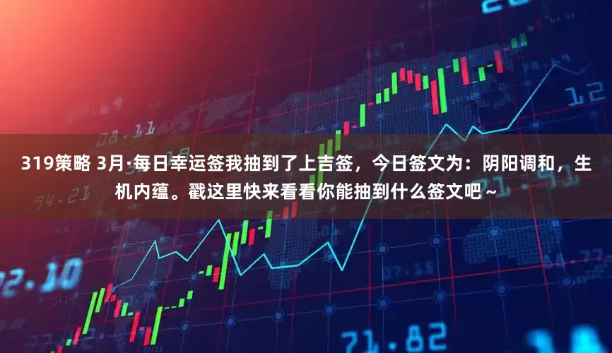 319策略 3月·每日幸运签我抽到了上吉签，今日签文为：阴阳调和，生机内蕴。戳这里快来看看你能抽到什么签文吧～